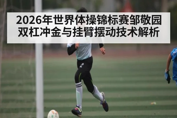 2026年世界体操锦标赛邹敬园双杠冲金与挂臂摆动技术解析