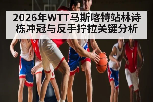 2026年WTT马斯喀特站林诗栋冲冠与反手拧拉关键分析（kaiyun）