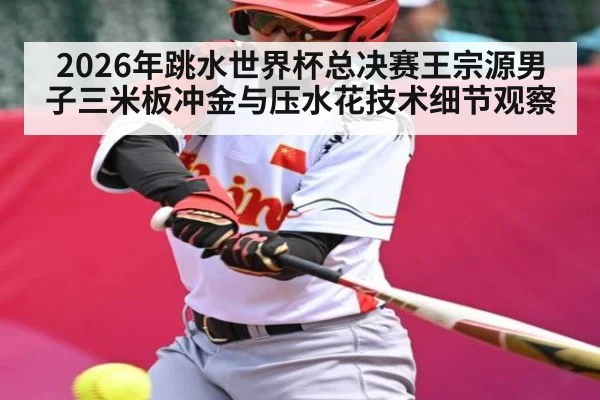 2026年跳水世界杯总决赛王宗源男子三米板冲金与压水花技术细节观察 | kaiyun