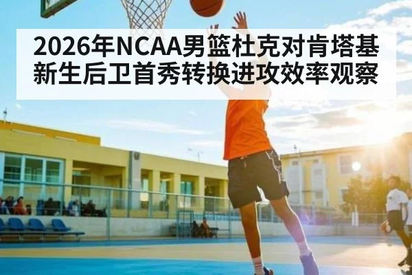 2026年NCAA男篮杜克对肯塔基新生后卫首秀转换进攻效率观察（kaiyun）